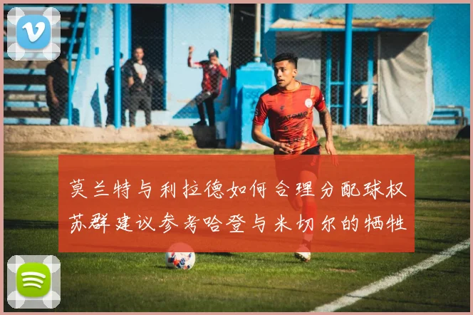 莫兰特与利拉德如何合理分配球权苏群建议参考哈登与米切尔的牺牲精神