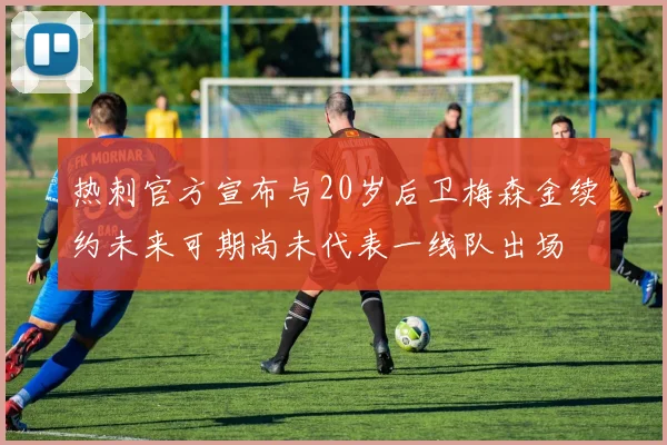 热刺官方宣布与20岁后卫梅森金续约未来可期尚未代表一线队出场