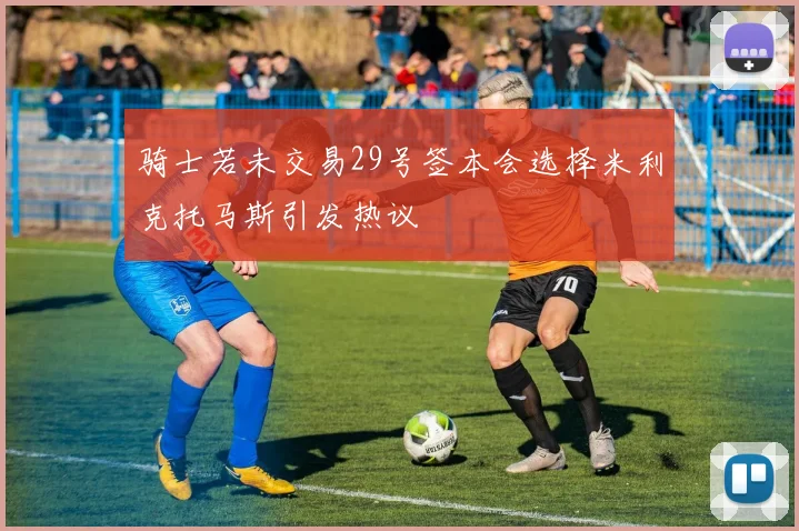 骑士若未交易29号签本会选择米利克托马斯引发热议