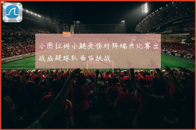 小图拉姆小腿受伤对阵瑞典比赛出战成疑球队面临挑战