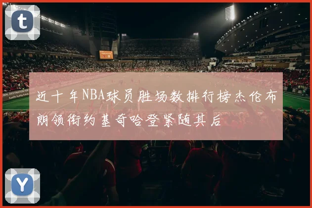 近十年NBA球员胜场数排行榜杰伦布朗领衔约基奇哈登紧随其后