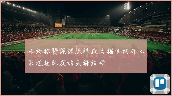 卡约称赞佩顿沃特森为掘金的开心果连接队友的关键纽带