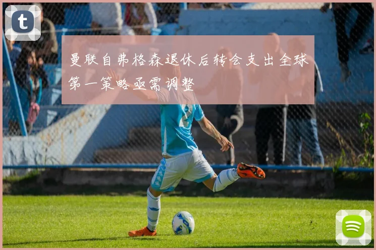 曼联自弗格森退休后转会支出全球第一策略亟需调整