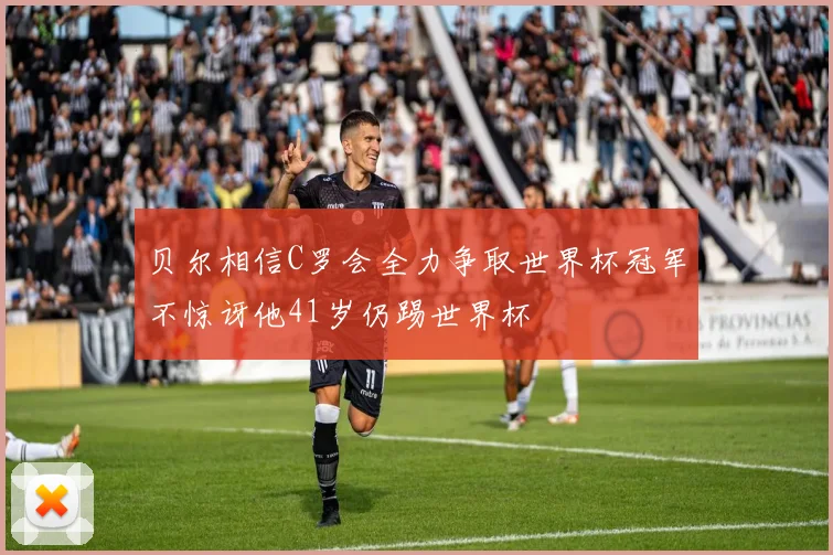 贝尔相信C罗会全力争取世界杯冠军不惊讶他41岁仍踢世界杯