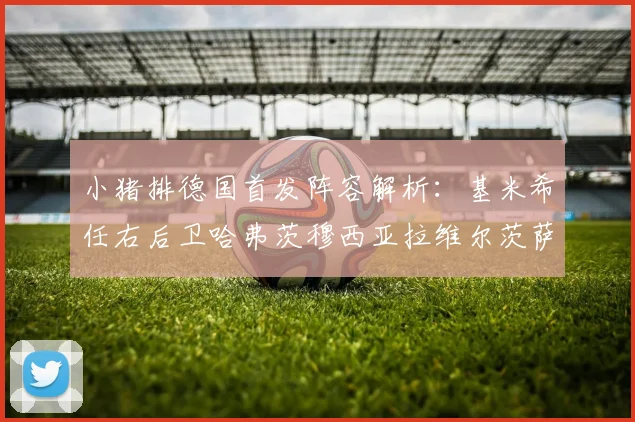 小猪排德国首发阵容解析：基米希任右后卫哈弗茨穆西亚拉维尔茨萨内齐聚一堂