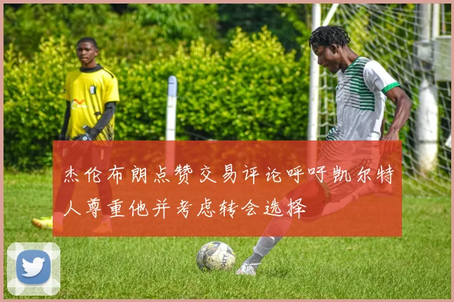 杰伦布朗点赞交易评论呼吁凯尔特人尊重他并考虑转会选择