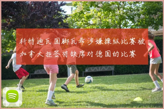 科特迪瓦国脚瓦希涉嫌操纵比赛被加拿大拒签将缺席对德国的比赛