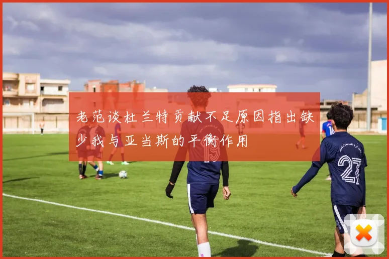 老范谈杜兰特贡献不足原因指出缺少我与亚当斯的平衡作用