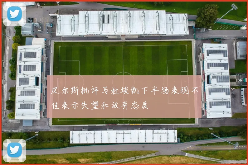 皮尔斯批评马杜埃凯下半场表现不佳表示失望和放弃态度