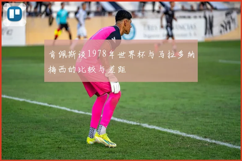肯佩斯谈1978年世界杯与马拉多纳梅西的比较与差距