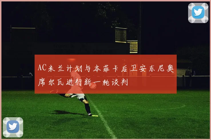 AC米兰计划与本菲卡后卫安东尼奥席尔瓦进行新一轮谈判