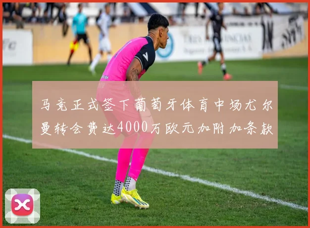 马竞正式签下葡萄牙体育中场尤尔曼转会费达4000万欧元加附加条款