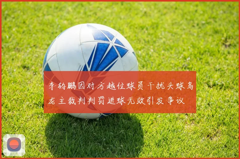 李钧鹏因对方越位球员干扰头球乌龙主裁判判罚进球无效引发争议