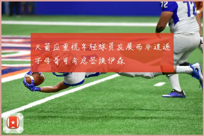 火箭应重视年轻球员发展而非追逐字母哥可考虑签换伊森