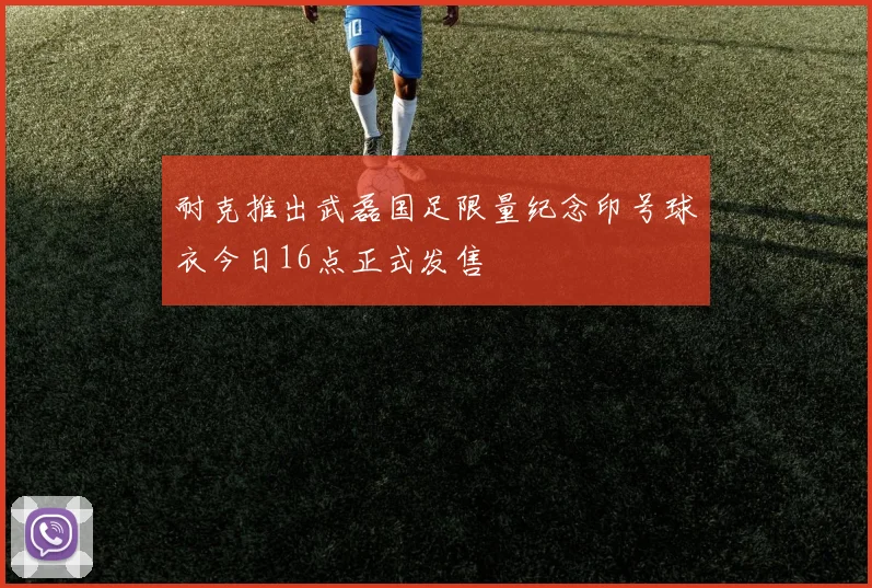 耐克推出武磊国足限量纪念印号球衣今日16点正式发售