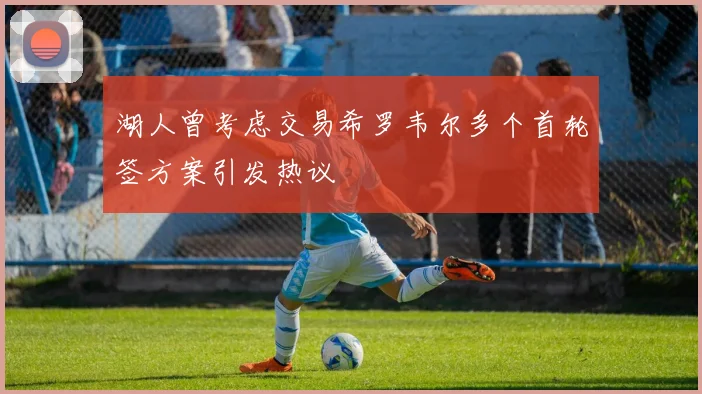 湖人曾考虑交易希罗韦尔多个首轮签方案引发热议