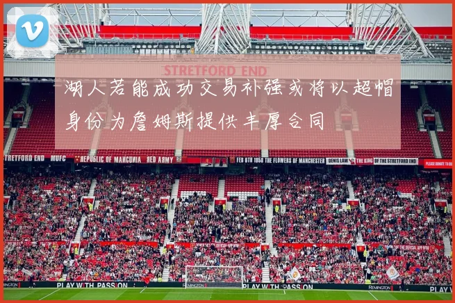 湖人若能成功交易补强或将以超帽身份为詹姆斯提供丰厚合同
